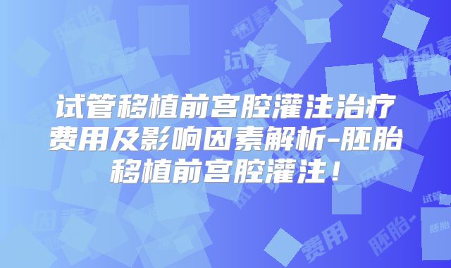 试管移植前宫腔灌注治疗费用及影响因素解析-胚胎移植前宫腔灌注!