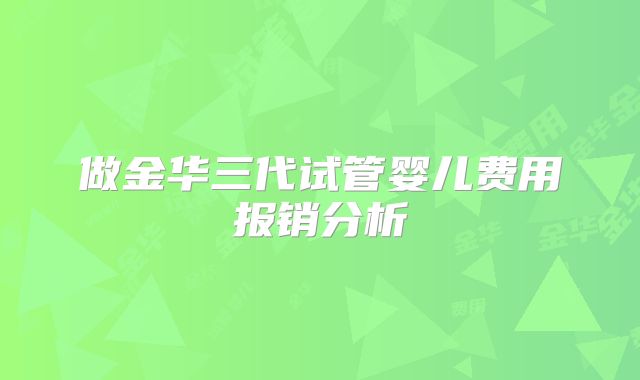 做金华三代试管婴儿费用报销分析