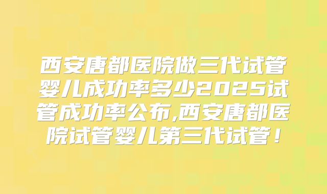 西安唐都医院做三代试管婴儿成功率多少2025试管成功率公布,西安唐都医院试管婴儿第三代试管！