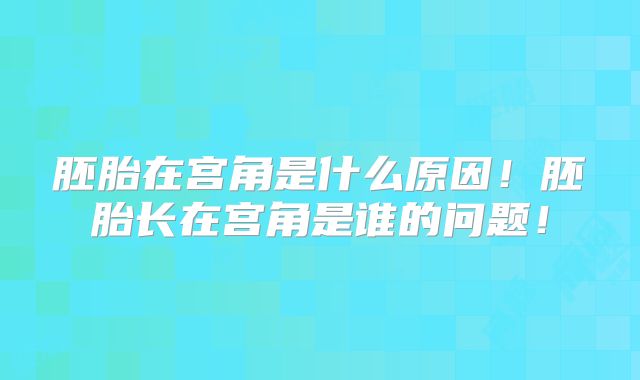 胚胎在宫角是什么原因!胚胎长在宫角是谁的问题!