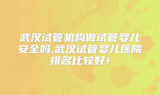 武汉试管机构做试管婴儿安全吗,武汉试管婴儿医院排名比较好!