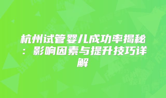 杭州试管婴儿成功率揭秘：影响因素与提升技巧详解