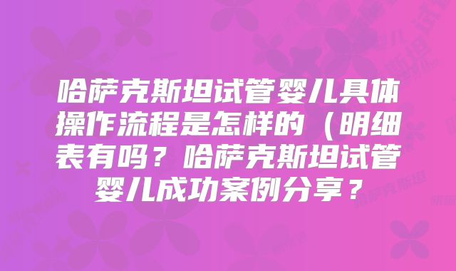 哈萨克斯坦试管婴儿具体操作流程是怎样的（明细表有吗？哈萨克斯坦试管婴儿成功案例分享？