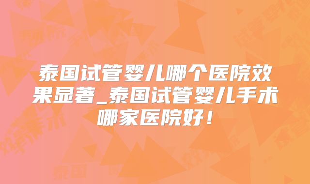 泰国试管婴儿哪个医院效果显著_泰国试管婴儿手术哪家医院好！