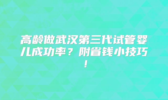 高龄做武汉第三代试管婴儿成功率？附省钱小技巧！
