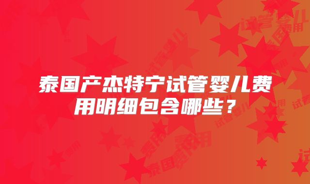 泰国产杰特宁试管婴儿费用明细包含哪些?