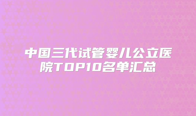 中国三代试管婴儿公立医院TOP10名单汇总