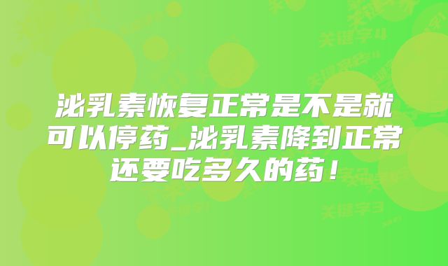 泌乳素恢复正常是不是就可以停药_泌乳素降到正常还要吃多久的药！