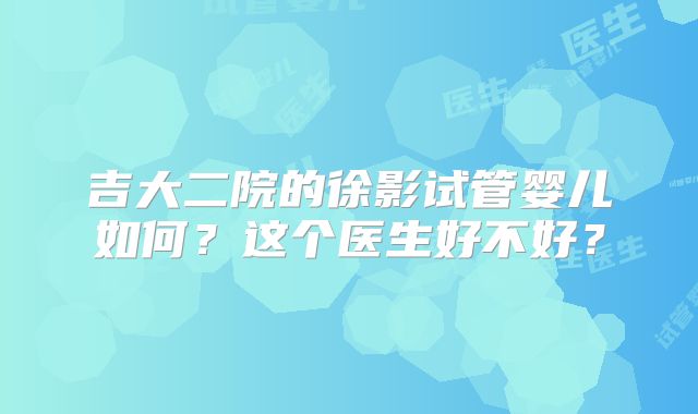 吉大二院的徐影试管婴儿如何？这个医生好不好？