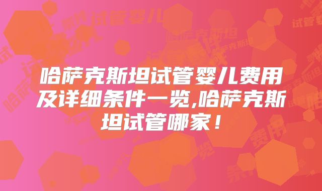 哈萨克斯坦试管婴儿费用及详细条件一览,哈萨克斯坦试管哪家！