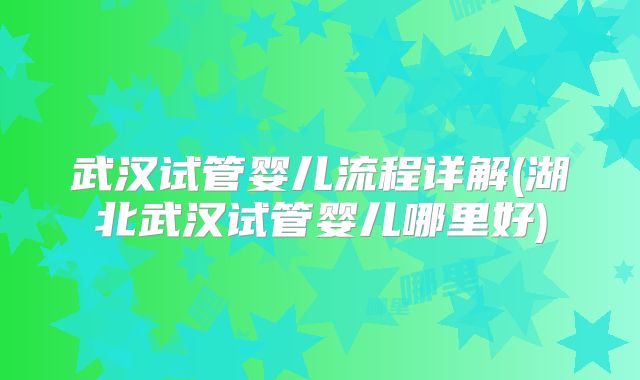武汉试管婴儿流程详解(湖北武汉试管婴儿哪里好)