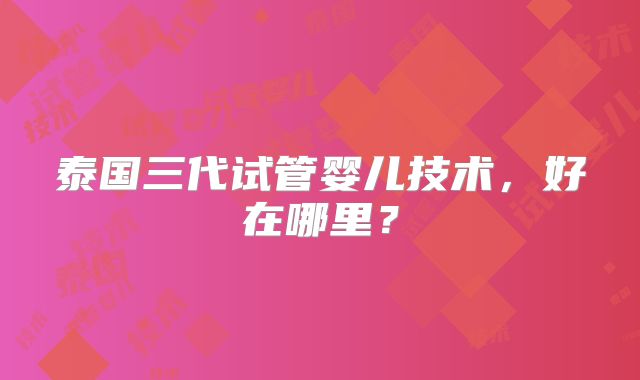 泰国三代试管婴儿技术，好在哪里？