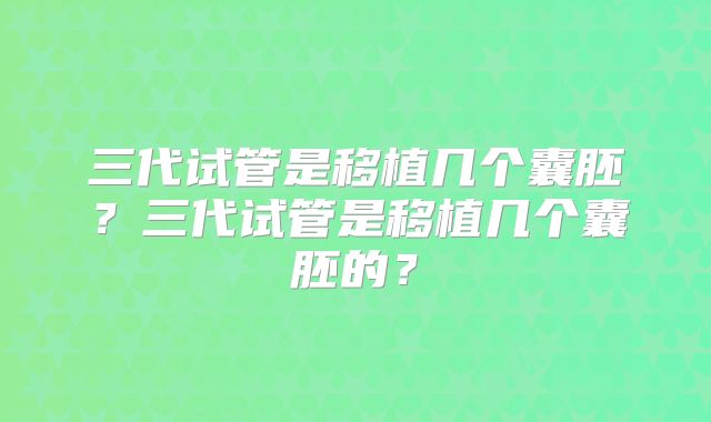 三代试管是移植几个囊胚？三代试管是移植几个囊胚的？