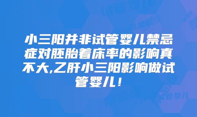 小三阳并非试管婴儿禁忌症对胚胎着床率的影响真不大,乙肝小三阳影响做试管婴儿!