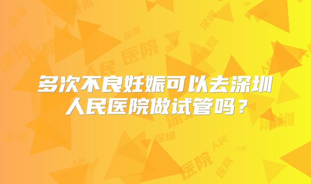 多次不良妊娠可以去深圳人民医院做试管吗？