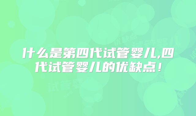 什么是第四代试管婴儿,四代试管婴儿的优缺点！