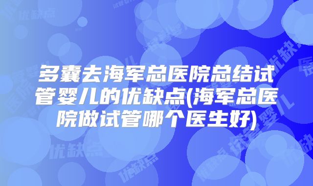 多囊去海军总医院总结试管婴儿的优缺点(海军总医院做试管哪个医生好)