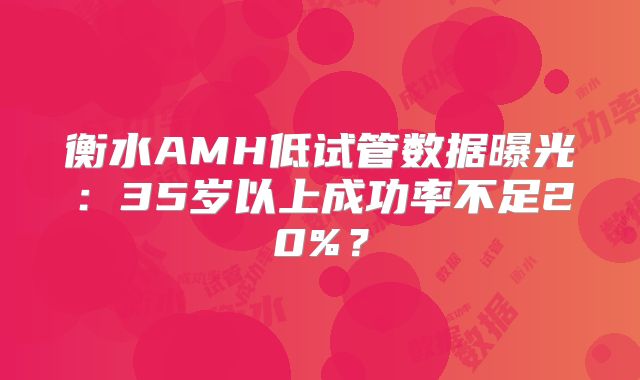 衡水AMH低试管数据曝光：35岁以上成功率不足20%？