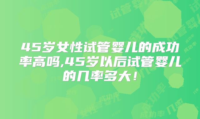 45岁女性试管婴儿的成功率高吗,45岁以后试管婴儿的几率多大！
