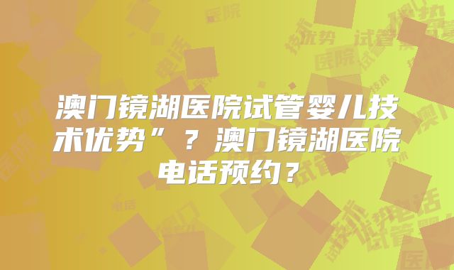 澳门镜湖医院试管婴儿技术优势”？澳门镜湖医院电话预约？