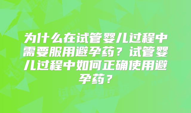 为什么在试管婴儿过程中需要服用避孕药?试管婴儿过程中如何正确使用避孕药?