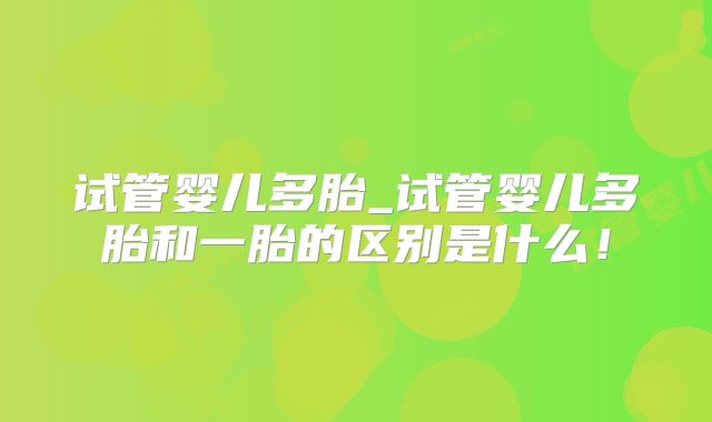 试管婴儿多胎_试管婴儿多胎和一胎的区别是什么!