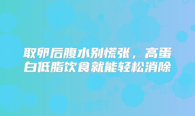 取卵后腹水别慌张,高蛋白低脂饮食就能轻松消除
