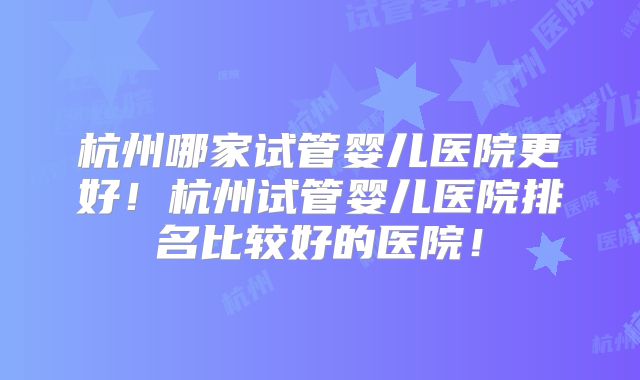 杭州哪家试管婴儿医院更好！杭州试管婴儿医院排名比较好的医院！