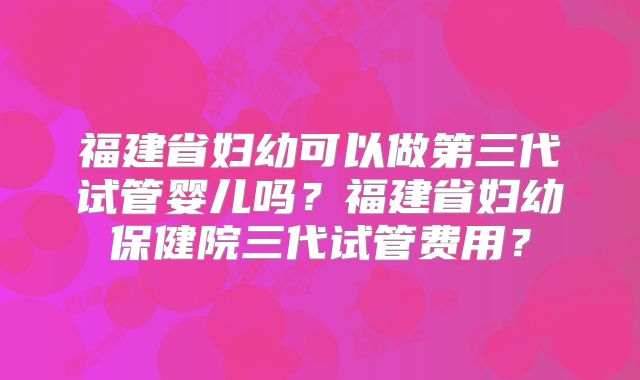 福建省妇幼可以做第三代试管婴儿吗？福建省妇幼保健院三代试管费用？