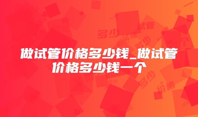 做试管价格多少钱_做试管价格多少钱一个