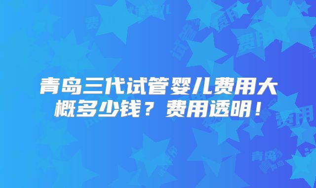 青岛三代试管婴儿费用大概多少钱?费用透明!