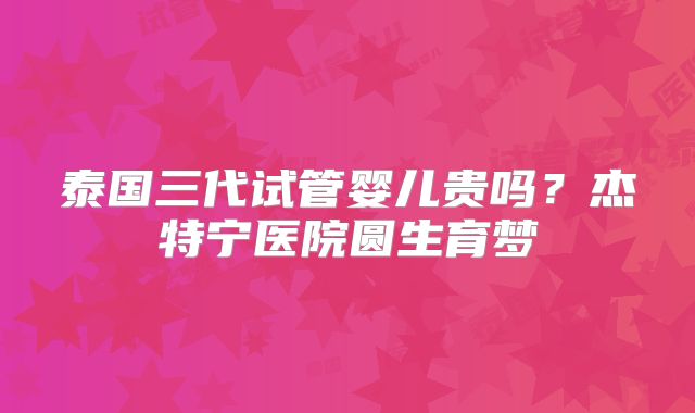 泰国三代试管婴儿贵吗?杰特宁医院圆生育梦