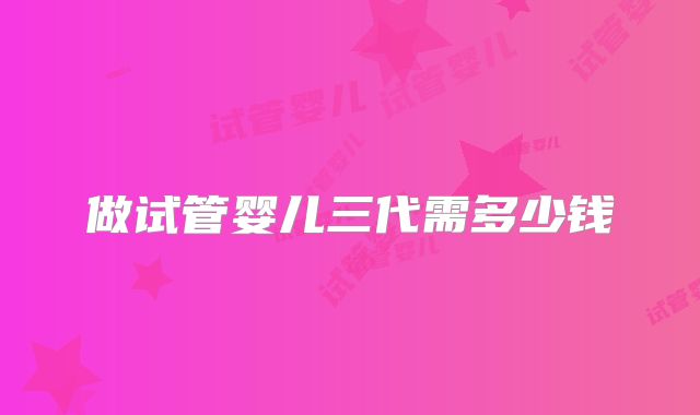 做试管婴儿三代需多少钱