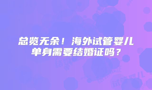 总览无余!海外试管婴儿单身需要结婚证吗?