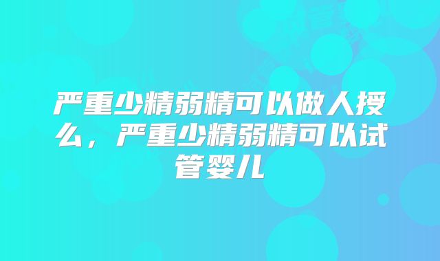 严重少精弱精可以做人授么，严重少精弱精可以试管婴儿