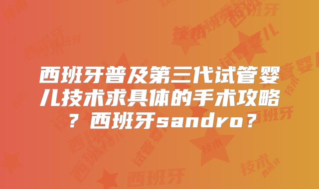 西班牙普及第三代试管婴儿技术求具体的手术攻略?西班牙sandro?