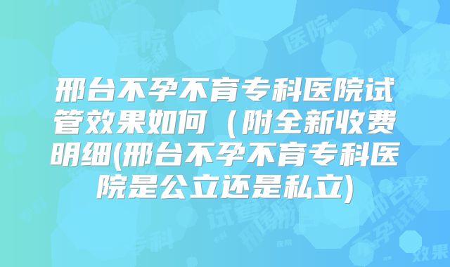 邢台不孕不育专科医院试管效果如何（附全新收费明细(邢台不孕不育专科医院是公立还是私立)