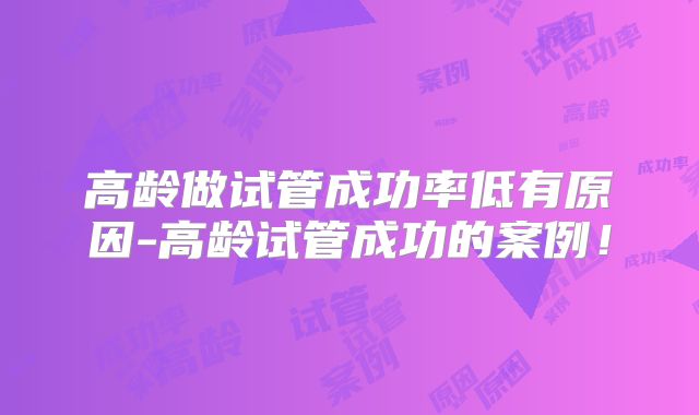 高龄做试管成功率低有原因-高龄试管成功的案例！