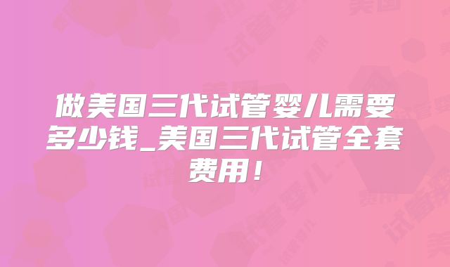 做美国三代试管婴儿需要多少钱_美国三代试管全套费用！