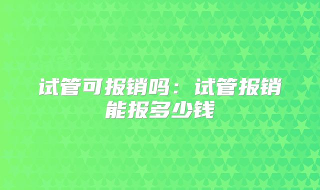 试管可报销吗:试管报销能报多少钱