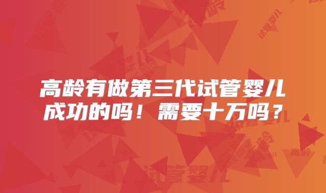 高龄有做第三代试管婴儿成功的吗!需要十万吗?