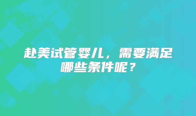 赴美试管婴儿，需要满足哪些条件呢？