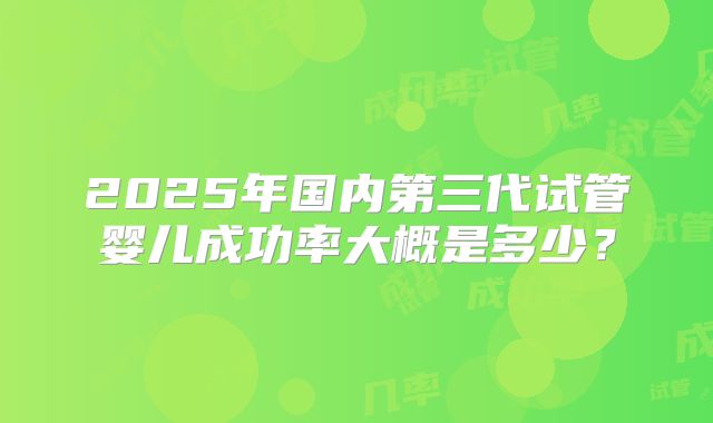 2025年国内第三代试管婴儿成功率大概是多少?