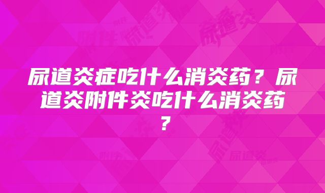 尿道炎症吃什么消炎药?尿道炎附件炎吃什么消炎药?