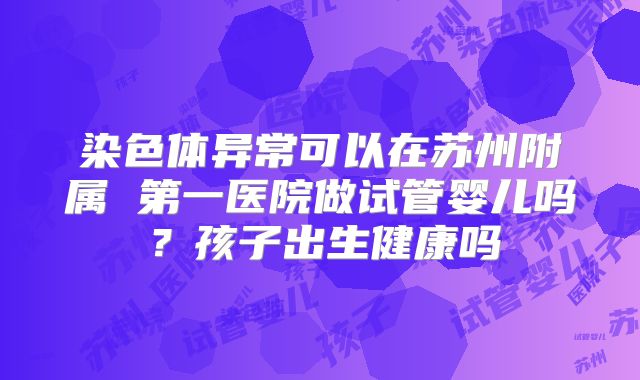 染色体异常可以在苏州附属 第一医院做试管婴儿吗?孩子出生健康吗
