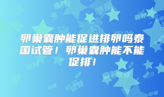 卵巢囊肿能促进排卵吗泰国试管!卵巢囊肿能不能促排!