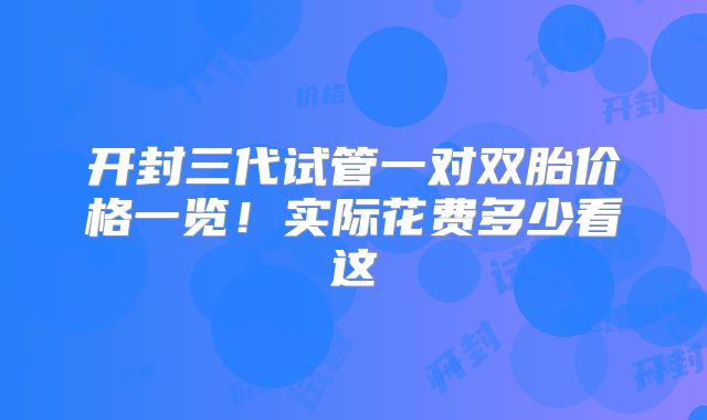 开封三代试管一对双胎价格一览！实际花费多少看这