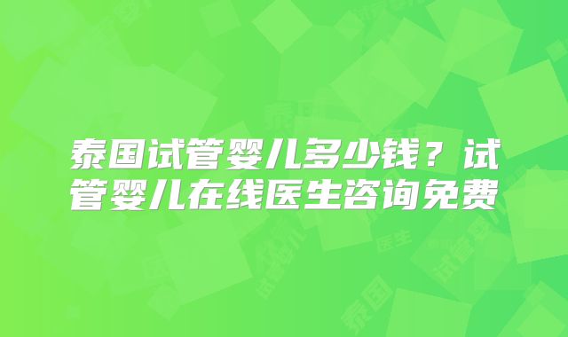 泰国试管婴儿多少钱？试管婴儿在线医生咨询免费