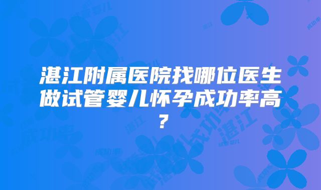 湛江附属医院找哪位医生做试管婴儿怀孕成功率高?