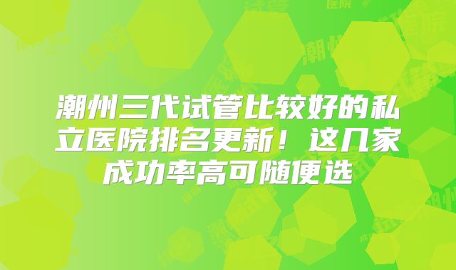 潮州三代试管比较好的私立医院排名更新！这几家成功率高可随便选